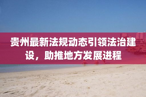 贵州最新法规动态引领法治建设，助推地方发展进程