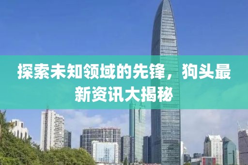 探索未知领域的先锋，狗头最新资讯大揭秘