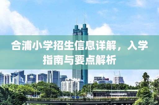 合浦小学招生信息详解，入学指南与要点解析