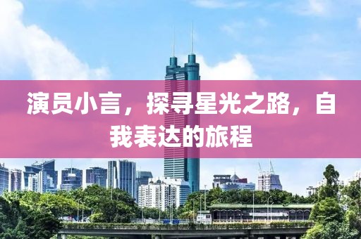演员小言，探寻星光之路，自我表达的旅程
