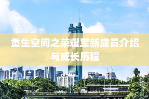 重生空间之荣耀军新成员介绍与成长历程