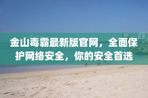 金山毒霸最新版官网，全面保护网络安全，你的安全首选