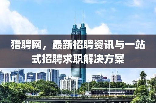 猎聘网，最新招聘资讯与一站式招聘求职解决方案