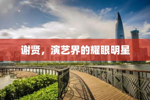 谢贤，演艺界的耀眼明星
