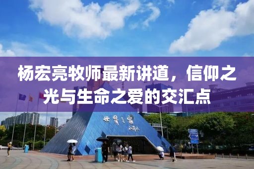 杨宏亮牧师最新讲道，信仰之光与生命之爱的交汇点