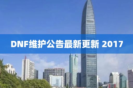 DNF维护公告最新更新 2017