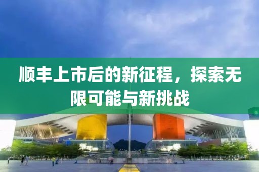 顺丰上市后的新征程，探索无限可能与新挑战