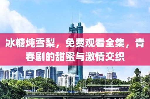 冰糖炖雪梨，免费观看全集，青春剧的甜蜜与激情交织