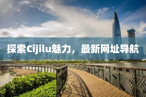 探索Cijilu魅力，最新网址导航