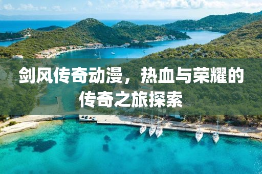 剑风传奇动漫，热血与荣耀的传奇之旅探索