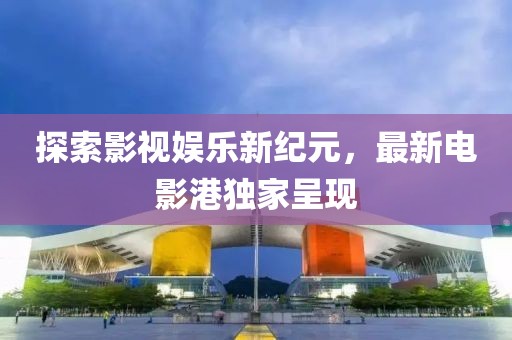 探索影视娱乐新纪元，最新电影港独家呈现