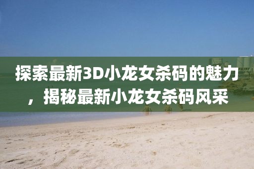 探索最新3D小龙女杀码的魅力，揭秘最新小龙女杀码风采