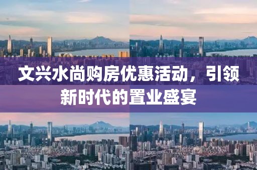 文兴水尚购房优惠活动，引领新时代的置业盛宴