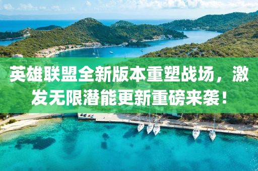 英雄联盟全新版本重塑战场，激发无限潜能更新重磅来袭！