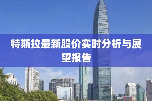 特斯拉最新股价实时分析与展望报告