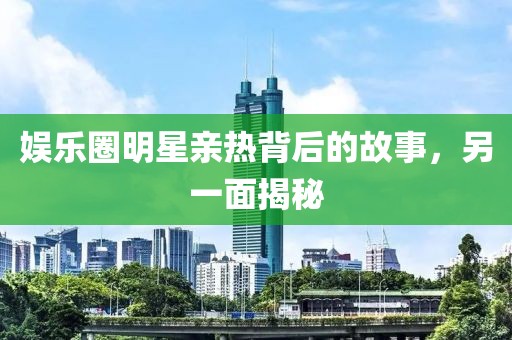 娱乐圈明星亲热背后的故事，另一面揭秘