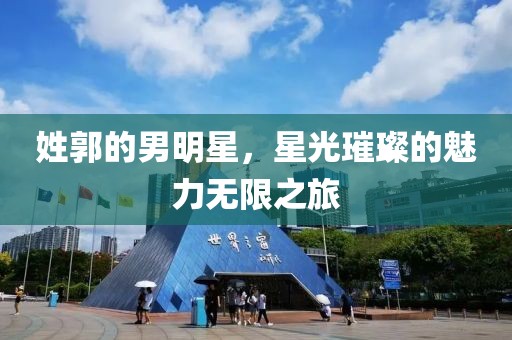 姓郭的男明星，星光璀璨的魅力无限之旅