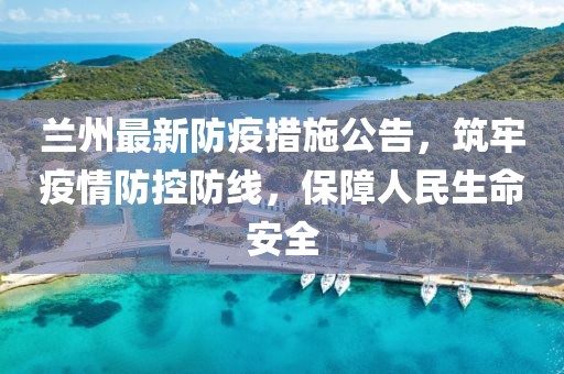 兰州最新防疫措施公告，筑牢疫情防控防线，保障人民生命安全