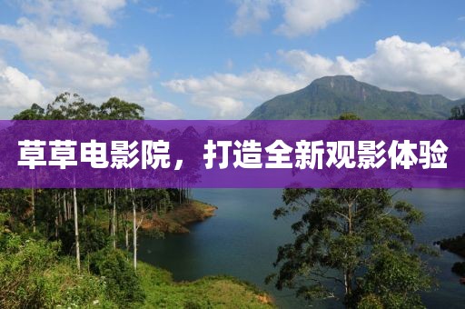 草草电影院，打造全新观影体验