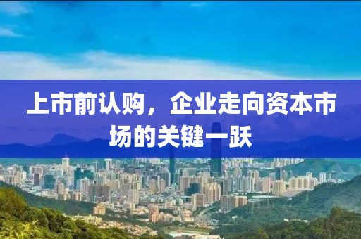 上市前认购，企业走向资本市场的关键一跃