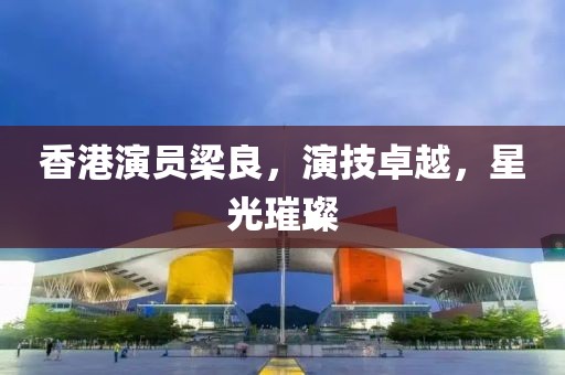 香港演员梁良，演技卓越，星光璀璨