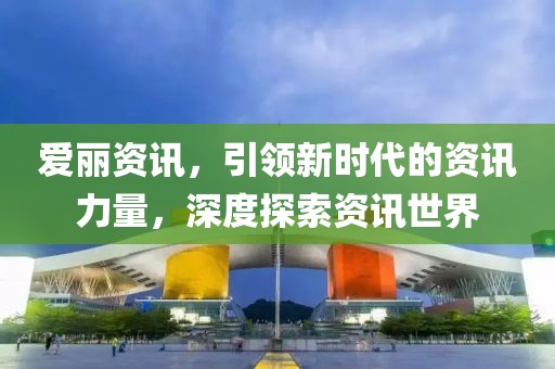 爱丽资讯，引领新时代的资讯力量，深度探索资讯世界