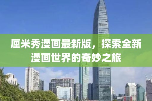 厘米秀漫画最新版，探索全新漫画世界的奇妙之旅
