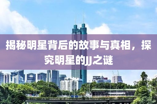 揭秘明星背后的故事与真相，探究明星的JJ之谜