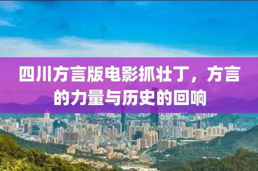 四川方言版电影抓壮丁，方言的力量与历史的回响