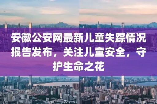 安徽公安网最新儿童失踪情况报告发布，关注儿童安全，守护生命之花