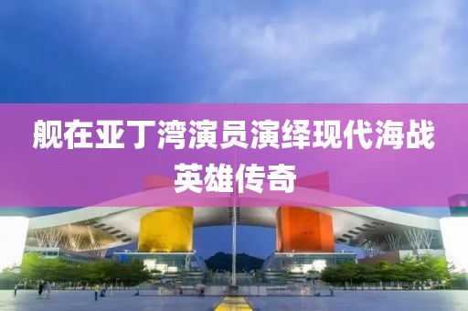 舰在亚丁湾演员演绎现代海战英雄传奇