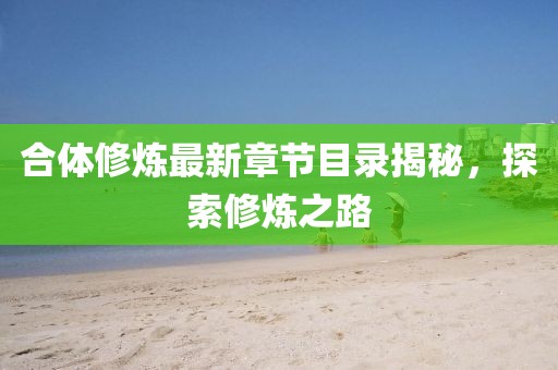 合体修炼最新章节目录揭秘，探索修炼之路
