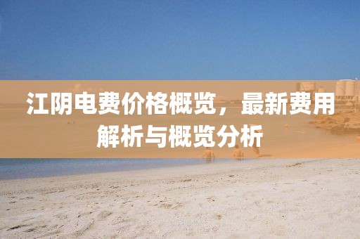 江阴电费价格概览，最新费用解析与概览分析