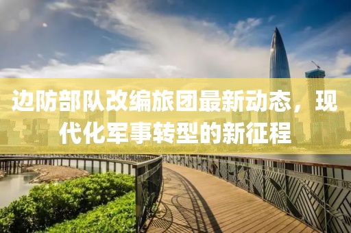 边防部队改编旅团最新动态，现代化军事转型的新征程
