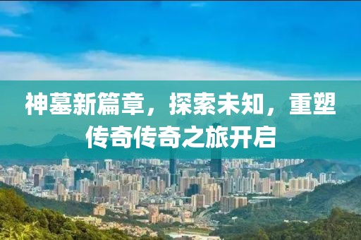 神墓新篇章，探索未知，重塑传奇传奇之旅开启