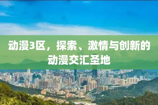 动漫3区，探索、激情与创新的动漫交汇圣地