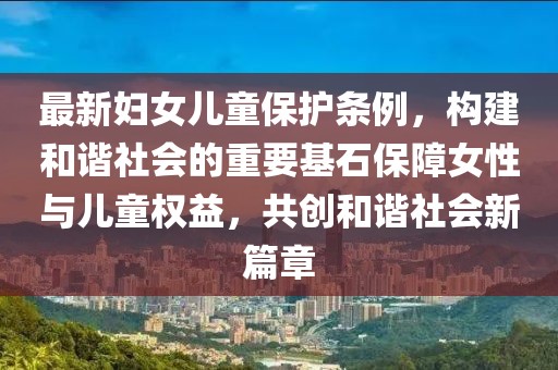 最新妇女儿童保护条例，构建和谐社会的重要基石保障女性与儿童权益，共创和谐社会新篇章
