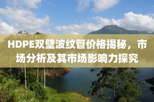 HDPE双壁波纹管价格揭秘，市场分析及其市场影响力探究