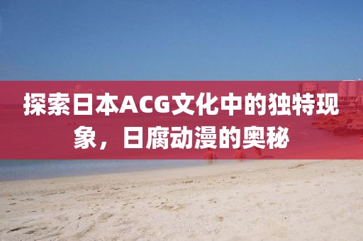 探索日本ACG文化中的独特现象，日腐动漫的奥秘