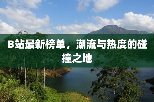 B站最新榜单，潮流与热度的碰撞之地