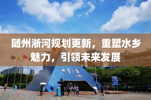 随州淅河规划更新，重塑水乡魅力，引领未来发展