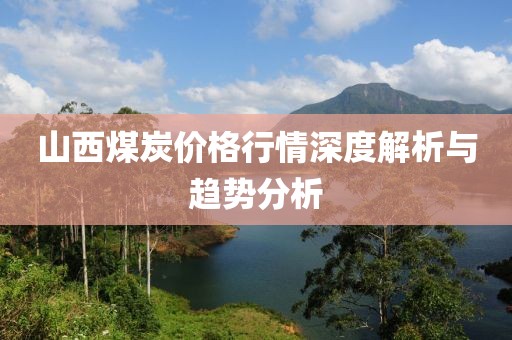 山西煤炭价格行情深度解析与趋势分析