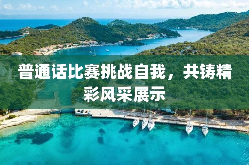 普通话比赛挑战自我，共铸精彩风采展示