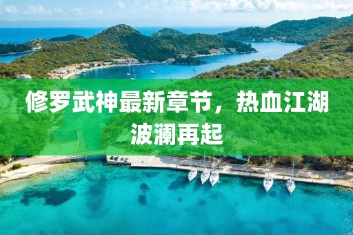 修罗武神最新章节，热血江湖波澜再起