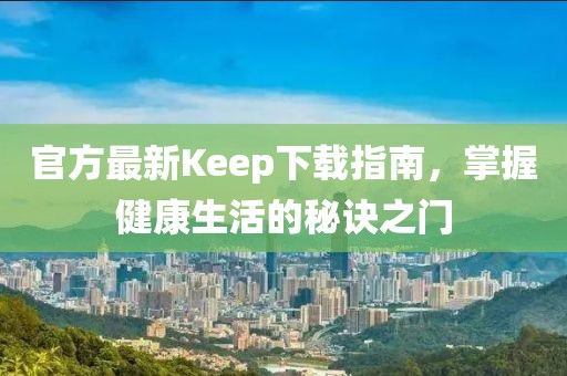 官方最新Keep下载指南，掌握健康生活的秘诀之门