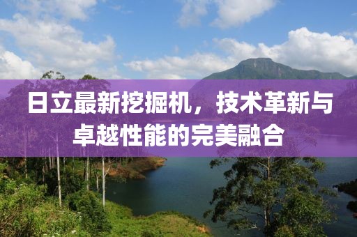 日立最新挖掘机，技术革新与卓越性能的完美融合