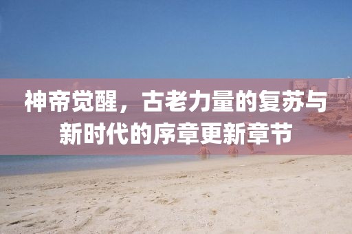 神帝觉醒，古老力量的复苏与新时代的序章更新章节