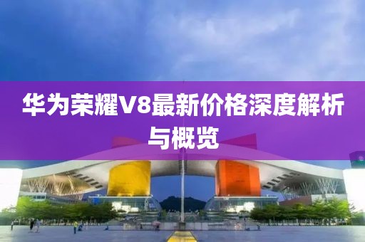 华为荣耀V8最新价格深度解析与概览