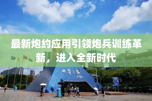 最新炮约应用引领炮兵训练革新，进入全新时代
