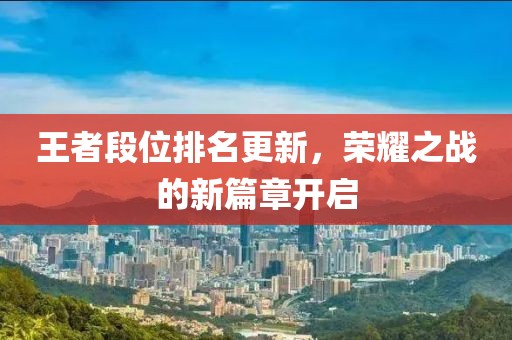 王者段位排名更新，荣耀之战的新篇章开启
